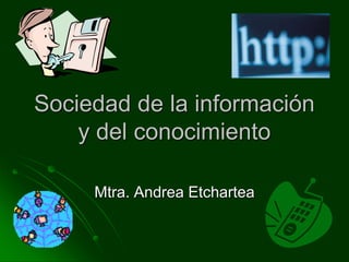 Sociedad de la información
y del conocimiento
Mtra. Andrea Etchartea
 