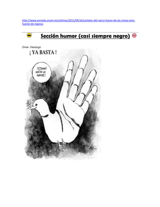 http://www.jornada.unam.mx/ultimas/2011/04/16/carteles-del-narco-hacen-de-las-minas-otra-
fuente-de-ingreso



              Sección humor (casi siempre negro)
Omar. Hartazgo
 