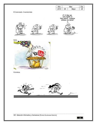 Año         Mes       Día
                                                                   2010   05     Mayo    26
El licenciado. Inversionista




Solís




Corretiza




SIC. Selección Informativa y Caricaturas [PEDRO GUADIANA GARCÍA]
                                                                                        15
 