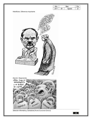 Año         Mes         Día
                                                              2011   08     Agosto    22
Helioflores. Diferencia importante




Alarcón. Negociando




Selección Informativa y Caricaturas [PEDRO GUADIANA GARCÍA]
                                                                                     15
 