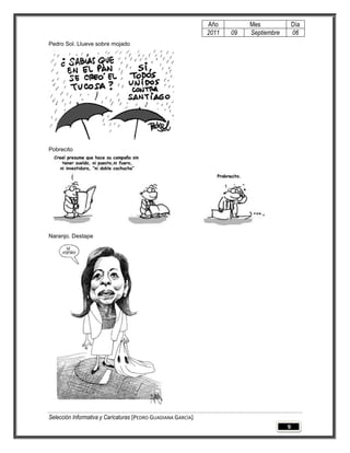 Año         Mes              Día
                                                              2011   09   Septiembre       06
Pedro Sol. Llueve sobre mojado




Pobrecito




Naranjo. Destape




Selección Informativa y Caricaturas [PEDRO GUADIANA GARCÍA]
                                                                                       9
 
