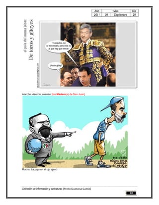 Año         Mes           Día
                                                                 2011   09   Septiembre    29




Alarcón. Aserrín, aserrán [los Madero(s) de San Juan]




Rocha. La paja en el ojo ajeno




Selección de información y caricaturas [PEDRO GUADIANA GARCÍA]
                                                                                          10
 