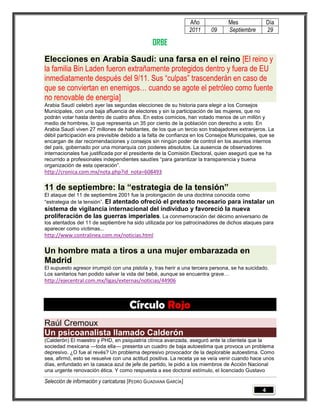 Año            Mes                Día
                                                                 2011    09     Septiembre         29

                                                ORBE
Elecciones en Arabia Saudí: una farsa en el reino [El reino y
la familia Bin Laden fueron extrañamente protegidos dentro y fuera de EU
inmediatamente después del 9/11. Sus “culpas” trascenderán en caso de
que se conviertan en enemigos… cuando se agote el petróleo como fuente
no renovable de energía]
Arabia Saudí celebró ayer las segundas elecciones de su historia para elegir a los Consejos
Municipales, con una baja afluencia de electores y sin la participación de las mujeres, que no
podrán votar hasta dentro de cuatro años. En estos comicios, han votado menos de un millón y
medio de hombres, lo que representa un 35 por ciento de la población con derecho a voto. En
Arabia Saudí viven 27 millones de habitantes, de los que un tercio son trabajadores extranjeros. La
débil participación era previsible debido a la falta de confianza en los Consejos Municipales, que se
encargan de dar recomendaciones y consejos sin ningún poder de control en los asuntos internos
del país, gobernado por una monarquía con poderes absolutos. La ausencia de observadores
internacionales fue justificada por el presidente de la Comisión Electoral, quien aseguró que se ha
recurrido a profesionales independientes saudíes “para garantizar la transparencia y buena
organización de esta operación”.
http://cronica.com.mx/nota.php?id_nota=608493

11 de septiembre: la “estrategia de la tensión”
El ataque del 11 de septiembre 2001 fue la prolongación de una doctrina conocida como
“estrategia de la tensión”. El atentado ofreció el pretexto necesario para instalarun
sistema de vigilancia internacional del individuo y favoreció la nueva
proliferación de las guerras imperiales. La conmemoración del décimo aniversario de
los atentados del 11 de septiembre ha sido utilizada por los patrocinadores de dichos ataques para
aparecer como víctimas...
http://www.contralinea.com.mx/noticias.html

Un hombre mata a tiros a una mujer embarazada en
Madrid
El supuesto agresor irrumpió con una pistola y, tras herir a una tercera persona, se ha suicidado.
Los sanitarios han podido salvar la vida del bebé, aunque se encuentra grave…
http://ejecentral.com.mx/ligas/externas/noticias/44906



                                     Círculo Rojo
Raúl Cremoux
Un psicoanalista llamado Calderón
(Calderón) El maestro y PHD, en psiquiatría clínica avanzada, aseguró ante la clientela que la
sociedad mexicana —toda ella— presenta un cuadro de baja autoestima que provoca un problema
depresivo. ¿O fue al revés? Un problema depresivo provocador de la deplorable autoestima. Como
sea, afirmó, esto se resuelve con una actitud positiva. La receta ya se veía venir cuando hace unos
días, enfundado en la casaca azul de jefe de partido, le pidió a los miembros de Acción Nacional
una urgente renovación ética. Y como respuesta a ese doctoral estímulo, el licenciado Gustavo

Selección de información y caricaturas [PEDRO GUADIANA GARCÍA]
                                                                                               4
 