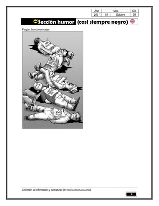 Año         Mes            Día
                                                                 2011   10    Octubre       08

              Sección humor (casi siempre negro)
Fisgón. Narcomensajes




Selección de información y caricaturas [PEDRO GUADIANA GARCÍA]
                                                                                        9
 
