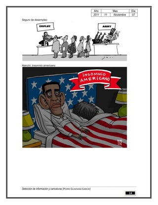 Año         Mes          Día
                                                                 2011   11   Noviembre    07
Seguro de desempleo




Alarcón. Insomnio americano




Selección de información y caricaturas [PEDRO GUADIANA GARCÍA]
                                                                                         14
 