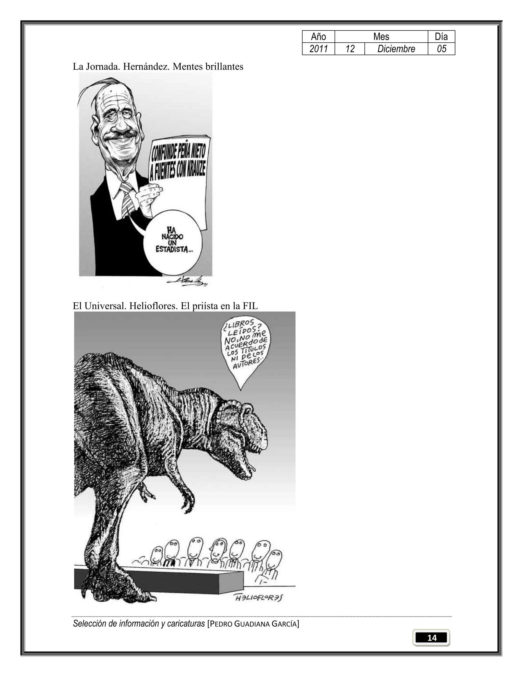 Año         Mes           Día
                                                                 2011   12    Diciembre    05
La Jornada. Hernández. Mentes brillantes




El Universal. Helioflores. El priísta en la FIL




Selección de información y caricaturas [PEDRO GUADIANA GARCÍA]
                                                                                          14
 