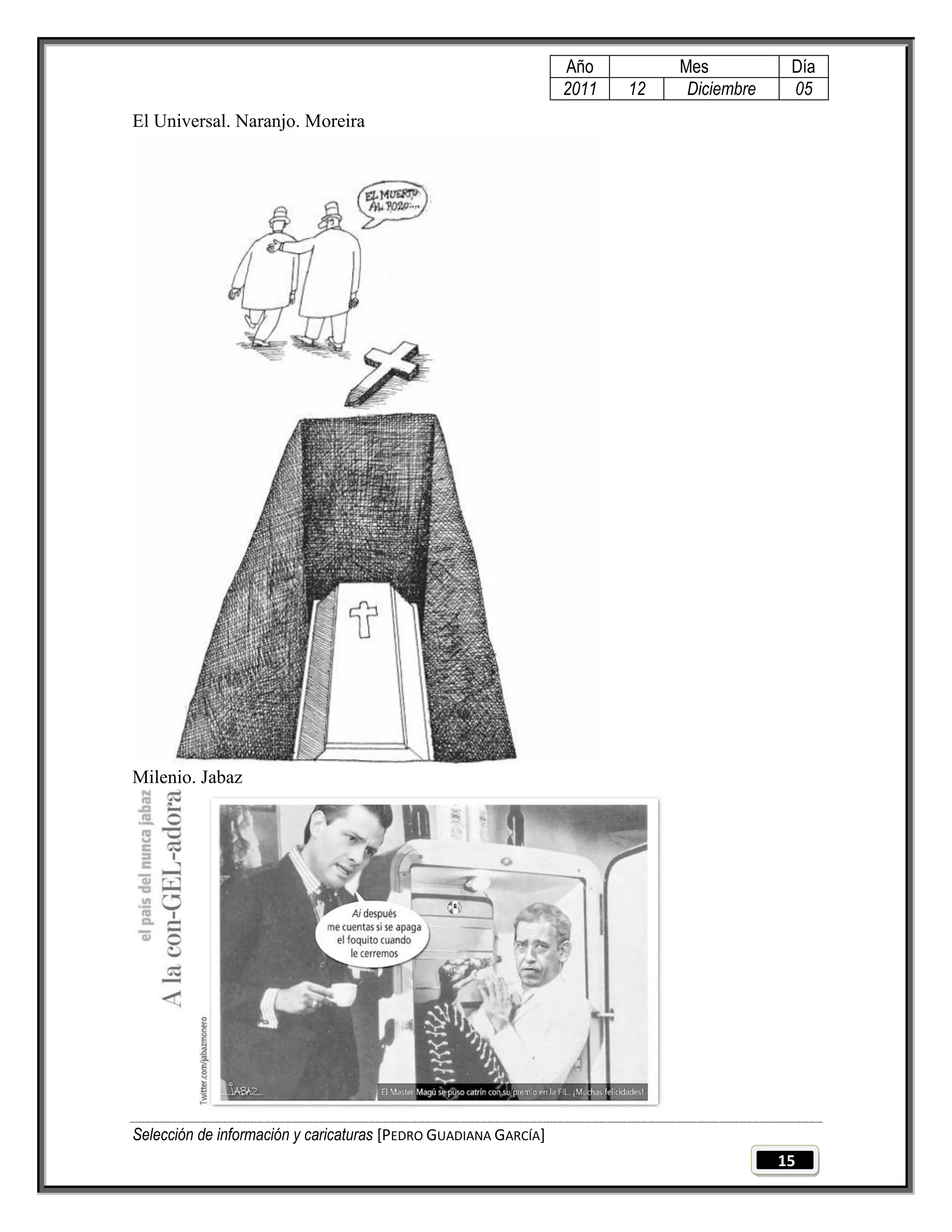 Año         Mes           Día
                                                                 2011   12    Diciembre    05
El Universal. Naranjo. Moreira




Milenio. Jabaz




Selección de información y caricaturas [PEDRO GUADIANA GARCÍA]
                                                                                          15
 