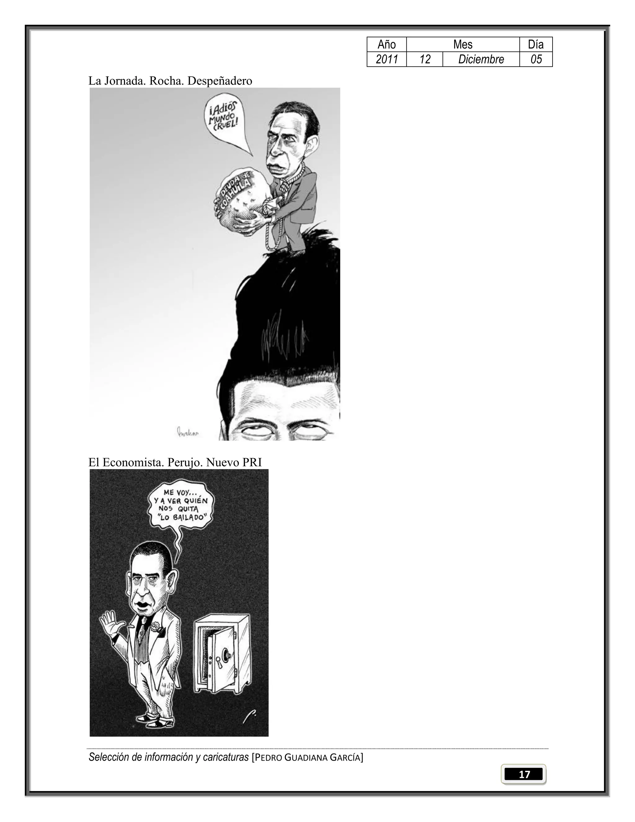Año         Mes           Día
                                                                 2011   12    Diciembre    05
La Jornada. Rocha. Despeñadero




El Economista. Perujo. Nuevo PRI




Selección de información y caricaturas [PEDRO GUADIANA GARCÍA]
                                                                                          17
 