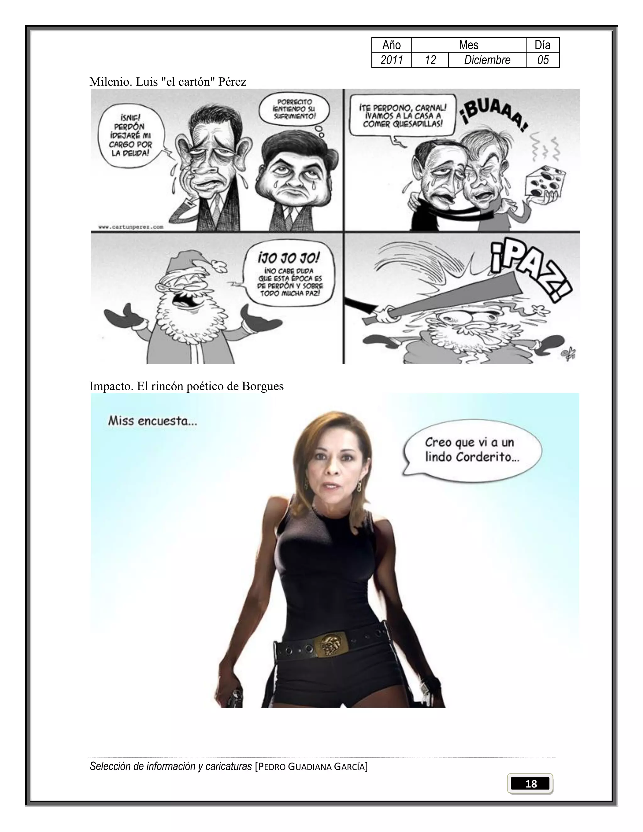 Año         Mes           Día
                                                                 2011   12    Diciembre    05
Milenio. Luis "el cartón" Pérez




Impacto. El rincón poético de Borgues




Selección de información y caricaturas [PEDRO GUADIANA GARCÍA]
                                                                                          18
 