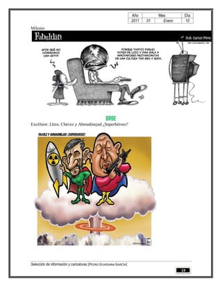 Año         Mes        Día
                                                                 2011   01     Enero    10
Milenio




                                                ORBE
Excélsior. Llera. Chávez y Ahmadinejad ¿Superhéroes?




Selección de información y caricaturas [PEDRO GUADIANA GARCÍA]
                                                                                       19
 