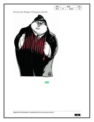 Año         Mes        Día
                                                                 2011   01     Enero    12
El Universal. Boligán. El banquero del año




                                                ORBE




Selección de información y caricaturas [PEDRO GUADIANA GARCÍA]
                                                                                       15
 