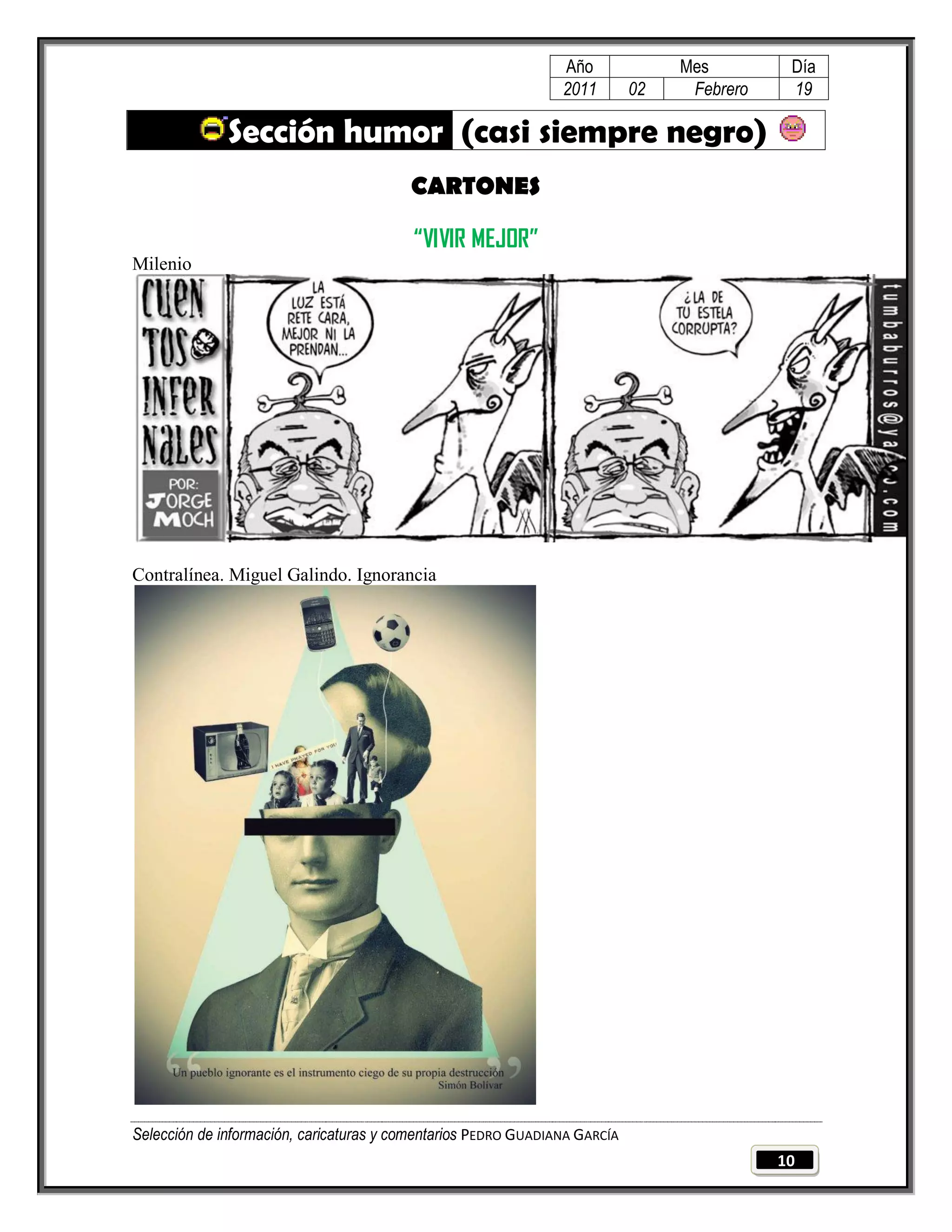 Año              Mes         Día
                                                                2011        02    Febrero    19

              Sección humor (casi siempre negro)
                                         CARTONES

                                          “VIVIR MEJOR”
Milenio




Contralínea. Miguel Galindo. Ignorancia




Selección de información, caricaturas y comentarios PEDRO GUADIANA GARCÍA
                                                                                            10
 