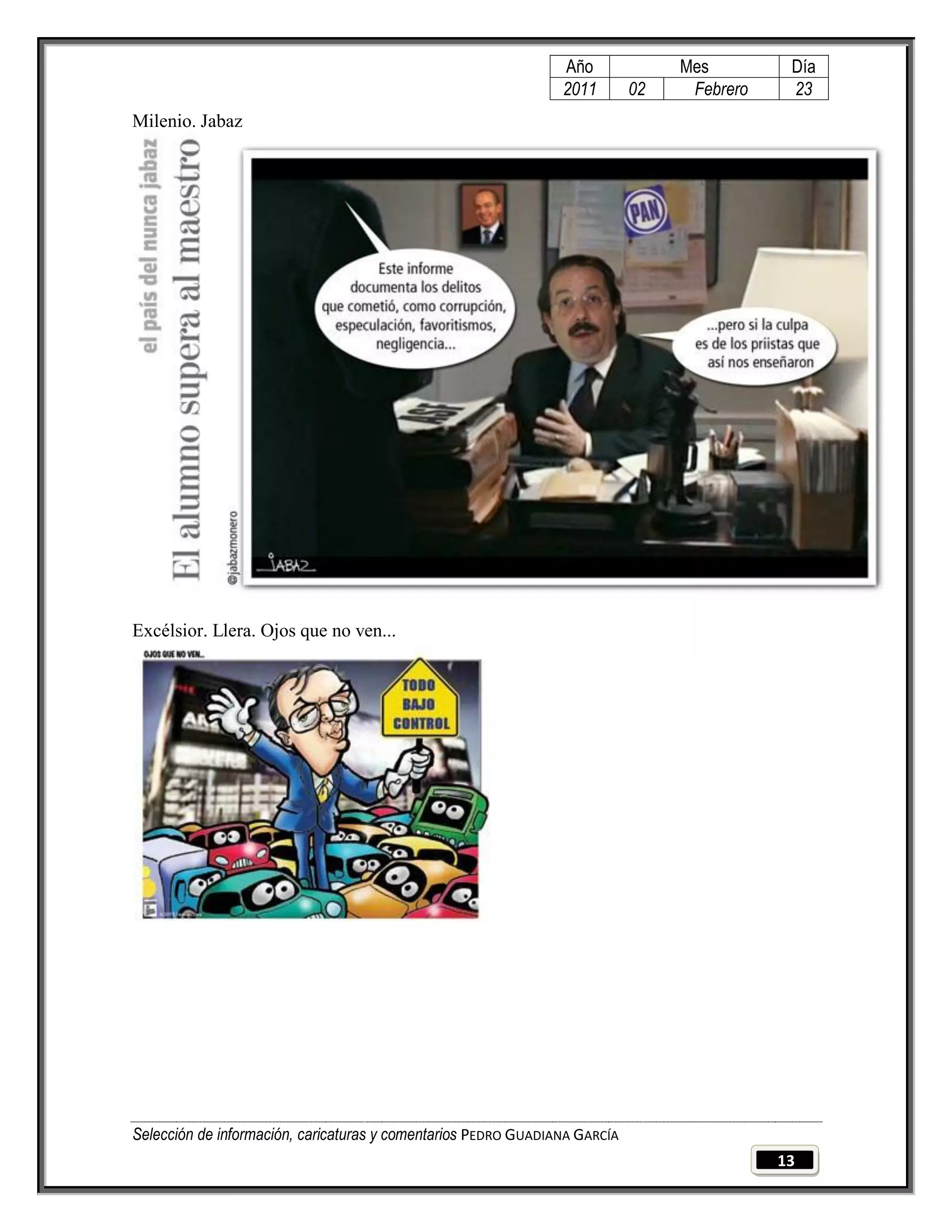 Año              Mes         Día
                                                                2011        02    Febrero    23
Milenio. Jabaz




Excélsior. Llera. Ojos que no ven...




Selección de información, caricaturas y comentarios PEDRO GUADIANA GARCÍA
                                                                                            13
 