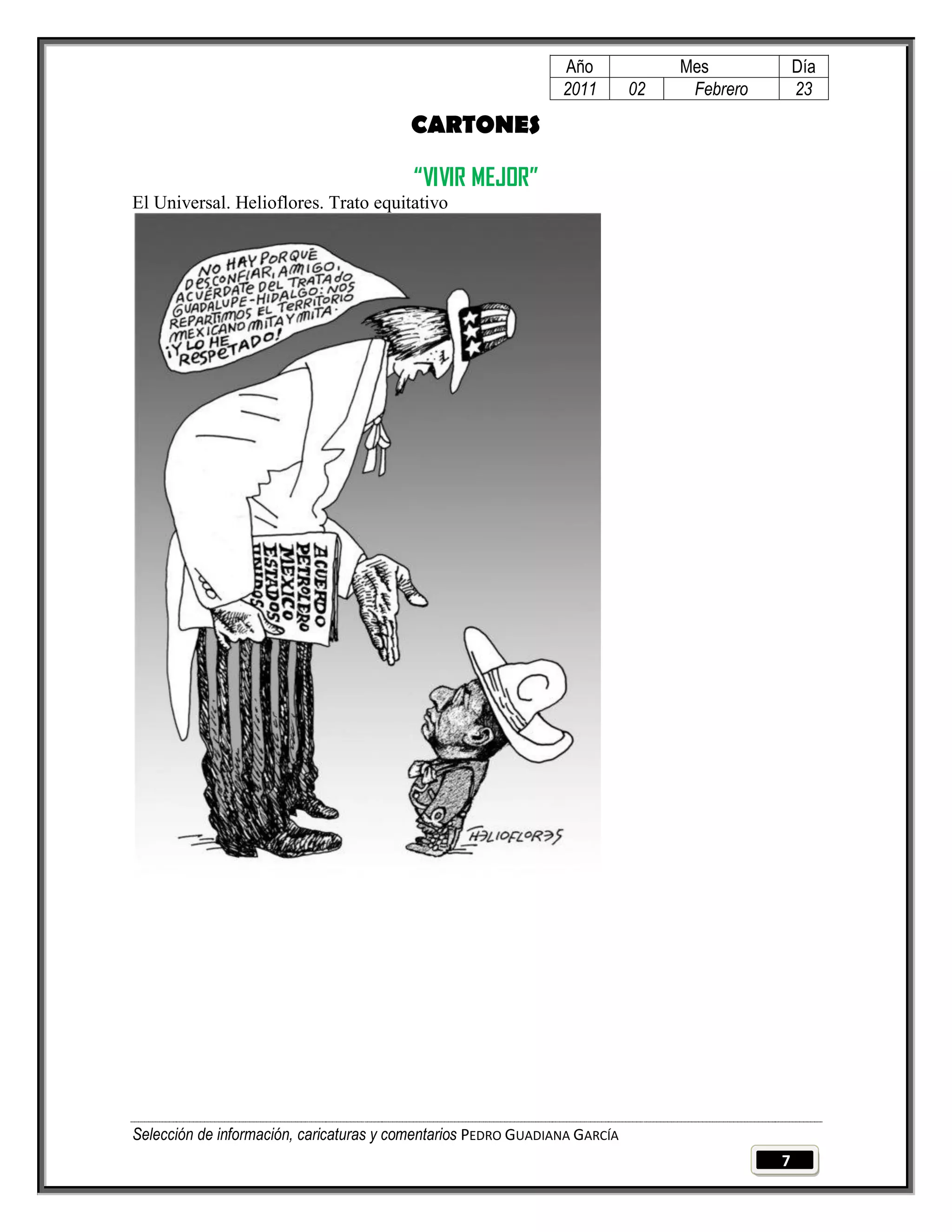 Año              Mes            Día
                                                                2011        02    Febrero       23

                                         CARTONES

                                          “VIVIR MEJOR”
El Universal. Helioflores. Trato equitativo




Selección de información, caricaturas y comentarios PEDRO GUADIANA GARCÍA
                                                                                            7
 