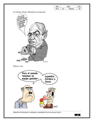 Año              Mes         Día
                                                                2011        02    Febrero    24
La Jornada. Rocha. Metiendo la cuchareada




Milenio. Jans




Selección de información, caricaturas y comentarios PEDRO GUADIANA GARCÍA
                                                                                            13
 