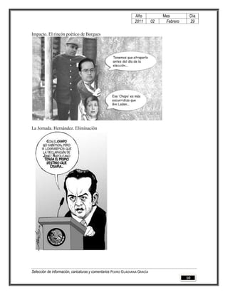 Año              Mes         Día
                                                                2011        02    Febrero    29

Impacto. El rincón poético de Borgues




La Jornada. Hernández. Eliminación




Selección de información, caricaturas y comentarios PEDRO GUADIANA GARCÍA
                                                                                            10
 