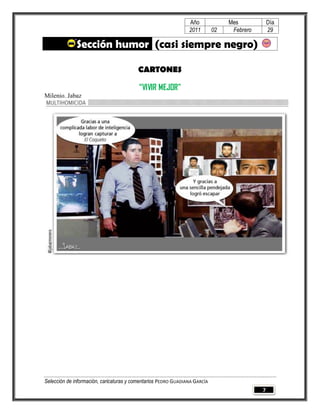 Año              Mes            Día
                                                                2011        02    Febrero       29

              Sección humor (casi siempre negro)

                                         CARTONES

                                          “VIVIR MEJOR”
Milenio. Jabaz




Selección de información, caricaturas y comentarios PEDRO GUADIANA GARCÍA
                                                                                            7
 