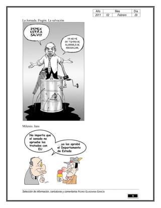 Año              Mes            Día
                                                                2011        02    Febrero       29
La Jornada. Fisgón. La salvación




Milenio. Jans




Selección de información, caricaturas y comentarios PEDRO GUADIANA GARCÍA
                                                                                            9
 
