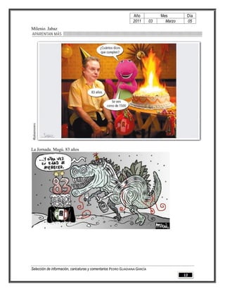 Año              Mes        Día
                                                                2011        03     Marzo    05
Milenio. Jabaz




La Jornada. Magú. 83 años




Selección de información, caricaturas y comentarios PEDRO GUADIANA GARCÍA
                                                                                           12
 