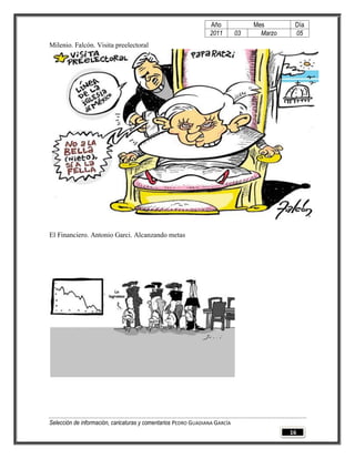 Año              Mes        Día
                                                                2011        03     Marzo    05
Milenio. Falcón. Visita preelectoral




El Financiero. Antonio Garci. Alcanzando metas




Selección de información, caricaturas y comentarios PEDRO GUADIANA GARCÍA
                                                                                           16
 
