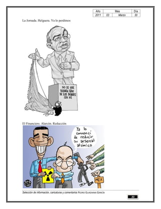 Año              Mes        Día
                                                                2011        03     Marzo    30
La Jornada. Helguera. Ya lo perdimos




El Financiero. Alarcón. Reducción




Selección de información, caricaturas y comentarios PEDRO GUADIANA GARCÍA
                                                                                           20
 