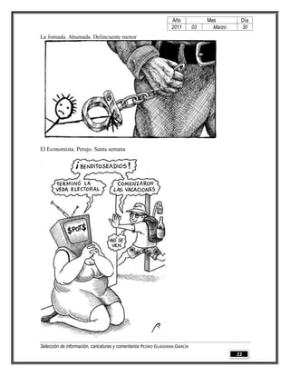 Año              Mes        Día
                                                                2011        03     Marzo    30
La Jornada. Ahumada. Delincuente menor




El Economista. Perujo. Santa semana




Selección de información, caricaturas y comentarios PEDRO GUADIANA GARCÍA
                                                                                           22
 
