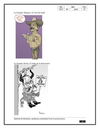 Año              Mes        Día
                                                                2012        06     Junio    07
La Jornada. Helguera. El voto del inútil




La Jornada. Rocha. El Judas de la democracia




Selección de información, caricaturas y comentarios PEDRO GUADIANA GARCÍA
                                                                                           21
 