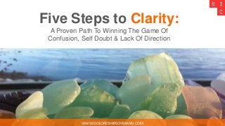 Five Steps to Clarity:
A Proven Path To Winning The Game Of
Confusion, Self Doubt & Lack Of Direction
WWW.DOLORESHIRSCHMANN.COM
 
