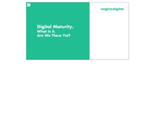 Digital Maturity.
What Is it.
Are We There Yet?

 