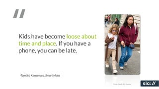 “
Kids have become loose about
time and place. If you have a
phone, you can be late.



-Tomoko Kawamura, Smart Mobs

                                Photo Credit: Ed Yourdon
 