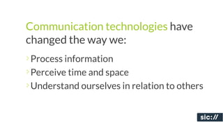 Communication technologies have
changed the way we:
Process information
Perceive time and space
Understand ourselves in relation to others
 