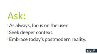 Ask:
As always, focus on the user.
Seek deeper context.
Embrace today’s postmodern reality.
 