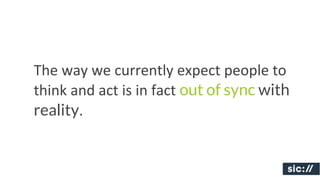 The	
  way	
  we	
  currently	
  expect	
  people	
  to	
  
think	
  and	
  act	
  is	
  in	
  fact	
  out of sync with
reality..	
  
 