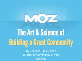 The Art & Science of
Building a Great Community
By Jennifer Sable Lopez!
Director of Community at Moz!
@jennita!

 