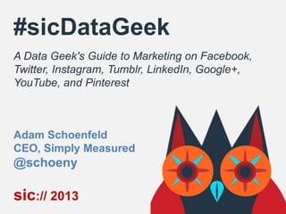 #sicDataGeek
A Data Geek's Guide to Marketing on Facebook,
Twitter, Instagram, Tumblr, LinkedIn, Google+,
YouTube, and Pinterest

Adam Schoenfeld
CEO, Simply Measured

@schoeny

sic:// 2013

 