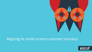 Aligning	
  to	
  mul+-­‐screen	
  customer	
  journeys	
  

 