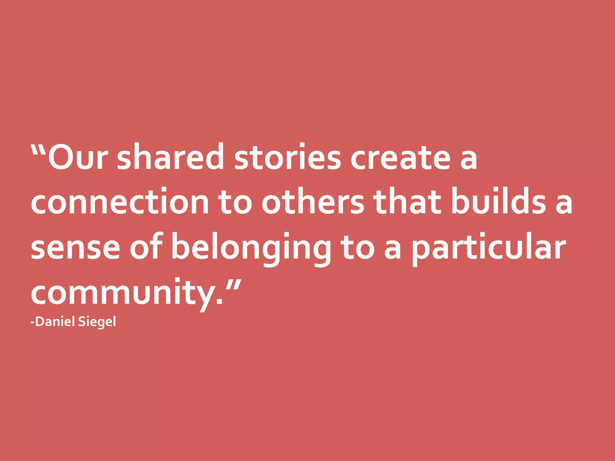 “Our	
  shared	
  stories	
  create	
  a	
  
connection	
  to	
  others	
  that	
  builds	
  a	
  
sense	
  of	
  belonging	
  to	
  a	
  particular	
  
community.”	
  
-­‐Daniel	
  Siegel	
  

 