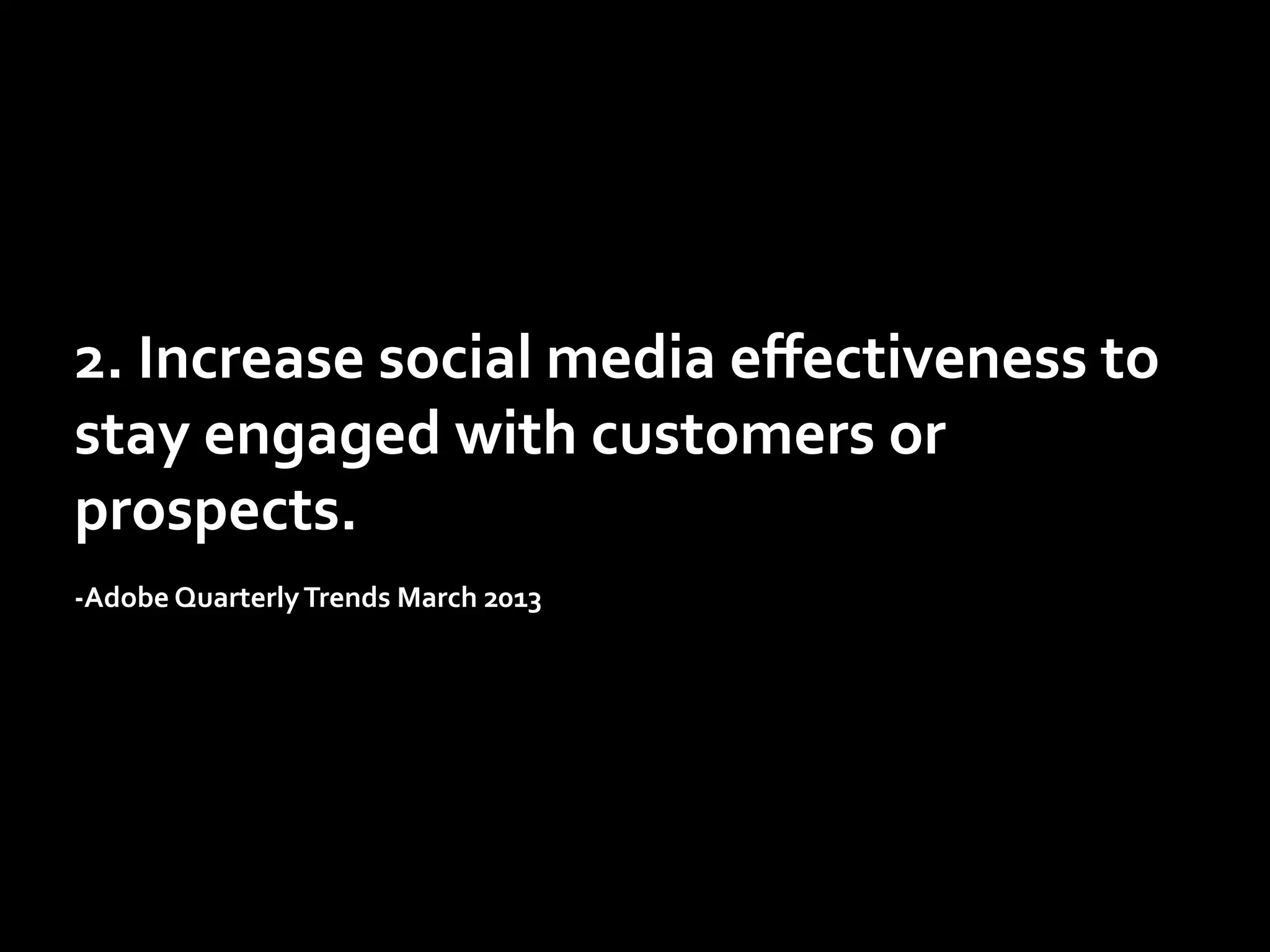 2.	
  Increase	
  social	
  media	
  eﬀectiveness	
  to	
  
stay	
  engaged	
  with	
  customers	
  or	
  
prospects.	
  
	
  
-­‐Adobe	
  Quarterly	
  Trends	
  March	
  2013	
  	
  

 