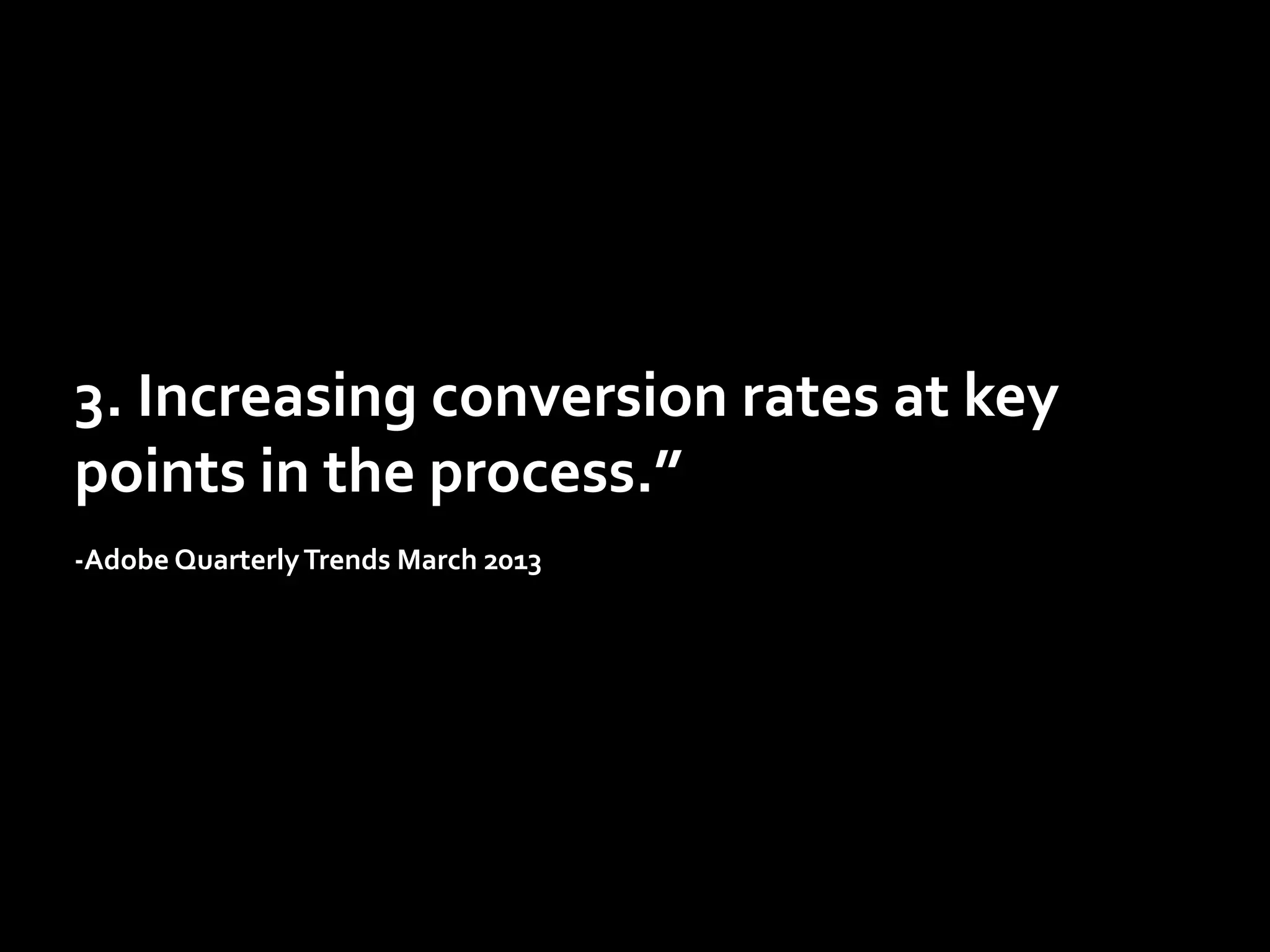 3.	
  Increasing	
  conversion	
  rates	
  at	
  key	
  
points	
  in	
  the	
  process.”	
  
	
  
-­‐Adobe	
  Quarterly	
  Trends	
  March	
  2013	
  	
  

 