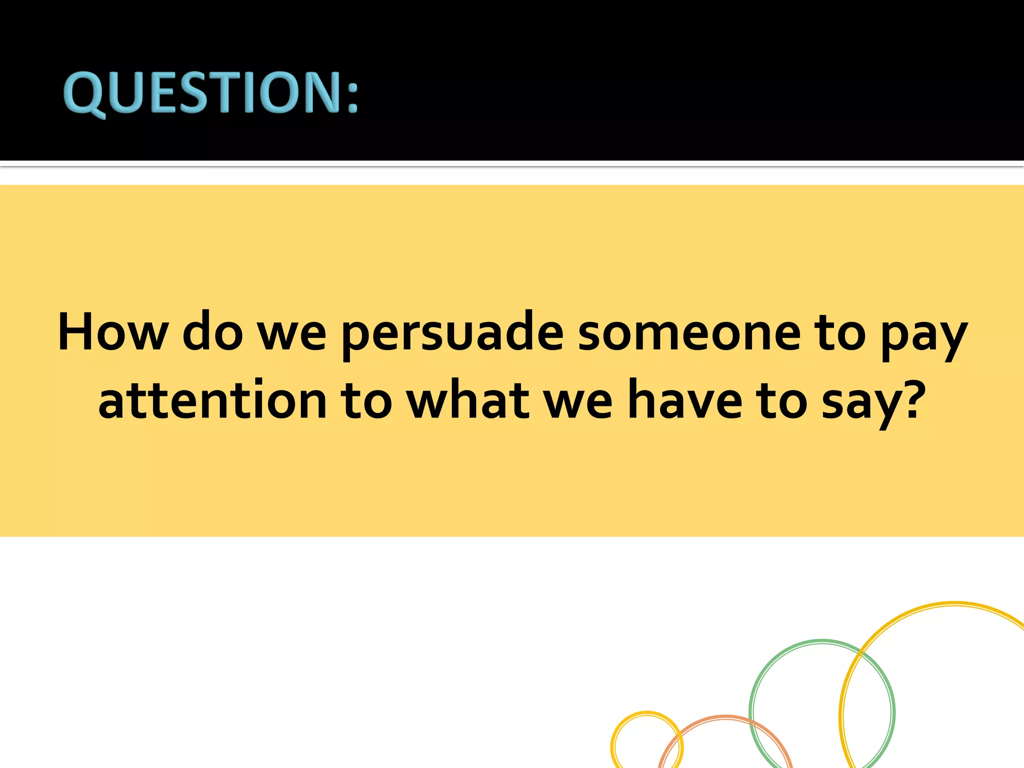 How	
  do	
  we	
  persuade	
  someone	
  to	
  pay	
  	
  
attention	
  to	
  what	
  we	
  have	
  to	
  say?	
  

 
