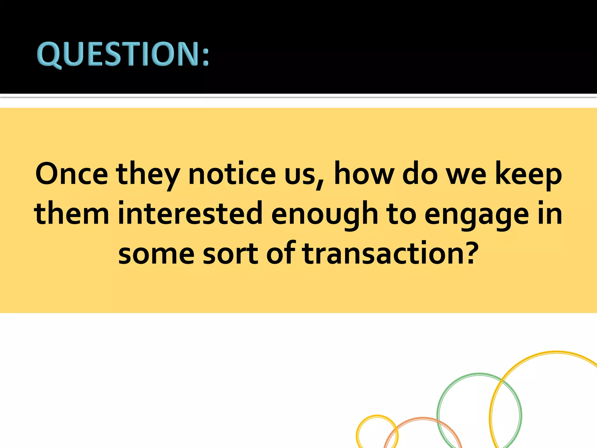 Once	
  they	
  notice	
  us,	
  how	
  do	
  we	
  keep	
  
them	
  interested	
  enough	
  to	
  engage	
  in	
  
some	
  sort	
  of	
  transaction?	
  

 