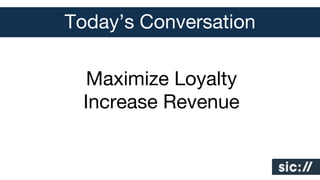 Today’s Conversation
Maximize Loyalty 
Increase Revenue

 