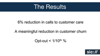 The Results
6% reduction in calls to customer care
A meaningful reduction in customer churn
Opt-out < 1/10th %

 