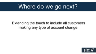 Where do we go next?
Extending the touch to include all customers
making any type of account change.

 