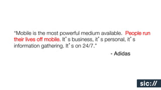 “Mobile is the most powerful medium available. People run
their lives off mobile. It’s business, it’s personal, it’s
information gathering. It’s on 24/7.”!
!
!
!
!
!
!- Adidas!

 