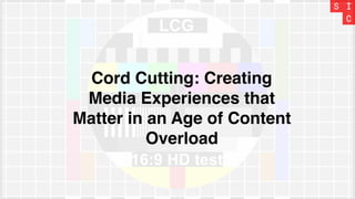 Cord Cutting: Creating
Media Experiences that
Matter in an Age of Content
Overload
 
