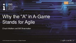 © 2016 Information Services Group, Inc. All Rights Reserved.
Chuck Walker and Bill Shoemaker
Why the “A” in A-Game
Stands for Agile
 