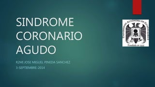 SINDROME
CORONARIO
AGUDO
R2MI JOSE MIGUEL PINEDA SANCHEZ
3-SEPTIEMBRE-2014
 