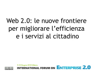 1
Web 2.0: le nuove frontiere
per migliorare l’efficienza
e i servizi al cittadino
 