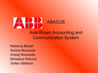 ABACUS
Asia Brown Accounting and
Communication System
Rebecca Baxter
Serena Boccardo
Andrej Romandic
Miroslava Petrova
Svilen Stefanov
 